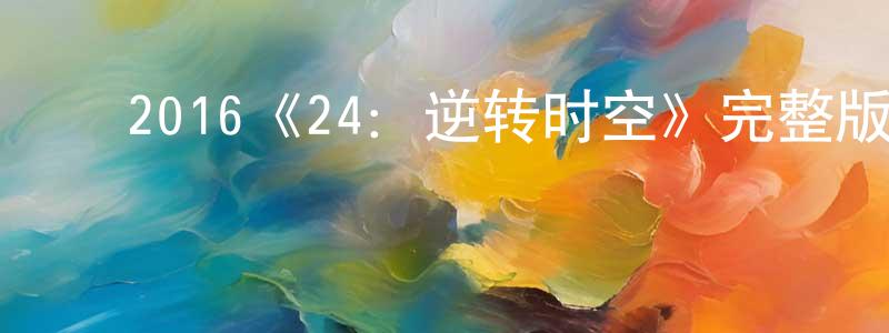 蔡春娜的动漫综艺大全,2016《24:逆转时空》完整版电影/在线观看/百度云-美剧天堂